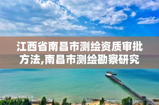 江西省南昌市测绘资质审批方法,南昌市测绘勘察研究院有限公司