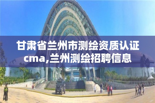 甘肃省兰州市测绘资质认证cma,兰州测绘招聘信息 甘肃省兰州市测绘资质认证cma,兰州测绘招聘信息