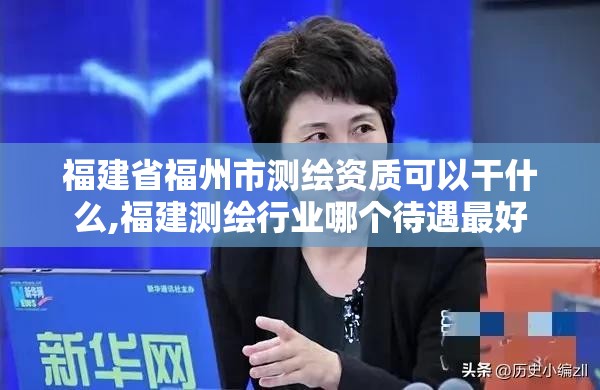 福建省福州市测绘资质可以干什么,福建测绘行业哪个待遇最好 福建省福州市测绘资质可以干什么,福建测绘行业哪个待遇最好