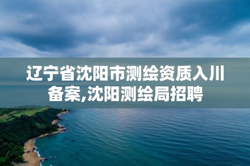 辽宁省沈阳市测绘资质入川备案,沈阳测绘局招聘