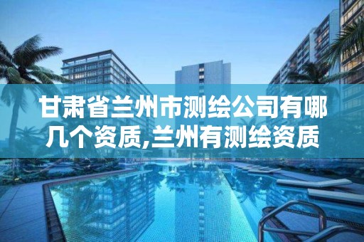 甘肃省兰州市测绘公司有哪几个资质,兰州有测绘资质的公司有。