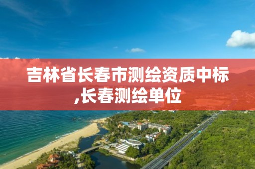 吉林省长春市测绘资质中标,长春测绘单位