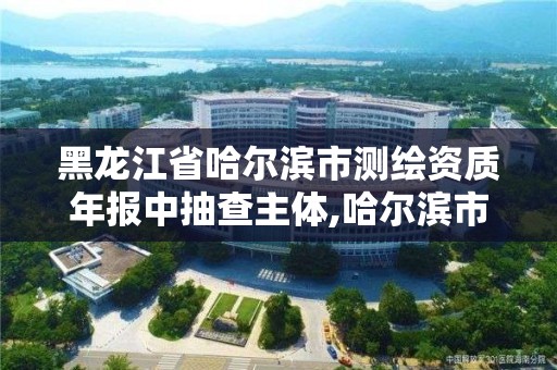 黑龙江省哈尔滨市测绘资质年报中抽查主体,哈尔滨市测绘公司。 黑龙江省哈尔滨市测绘资质年报中抽查主体,哈尔滨市测绘公司。