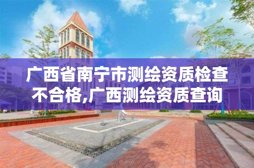 广西省南宁市测绘资质检查不合格,广西测绘资质查询。