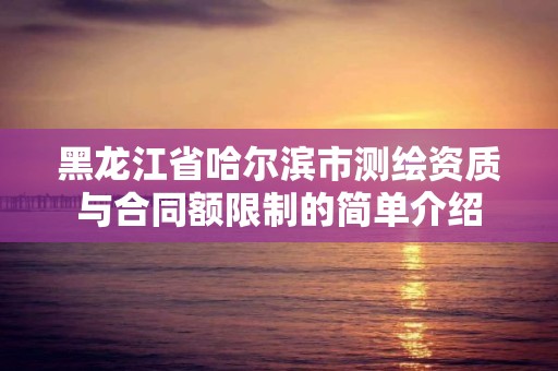 黑龙江省哈尔滨市测绘资质与合同额限制的简单介绍
