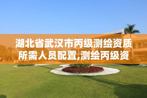 湖北省武汉市丙级测绘资质所需人员配置,测绘丙级资质人员条件