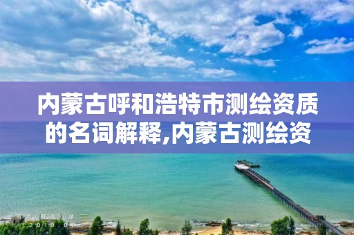 内蒙古呼和浩特市测绘资质的名词解释,内蒙古测绘资质代办