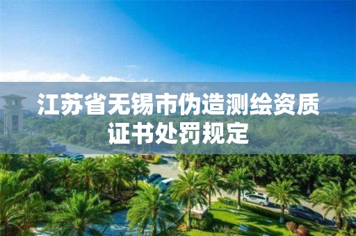 江苏省无锡市伪造测绘资质证书处罚规定