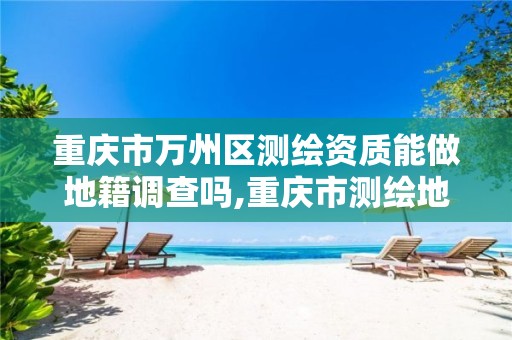 重庆市万州区测绘资质能做地籍调查吗,重庆市测绘地理信息行政主管部门是。