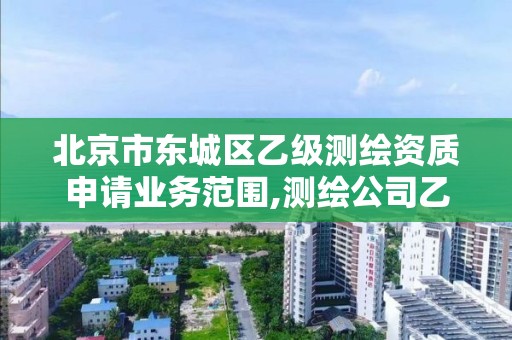 北京市东城区乙级测绘资质申请业务范围,测绘公司乙级资质要求。