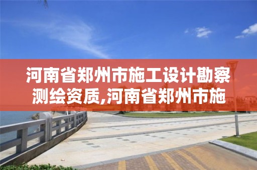 河南省郑州市施工设计勘察测绘资质,河南省郑州市施工设计勘察测绘资质取消了吗 河南省郑州市施工设计勘察测绘资质,河南省郑州市施工设计勘察测绘资质取消了吗