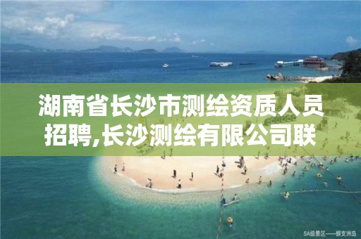 湖南省长沙市测绘资质人员招聘,长沙测绘有限公司联系电话