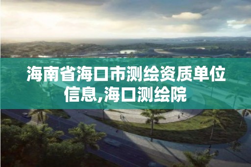 海南省海口市测绘资质单位信息,海口测绘院 海南省海口市测绘资质单位信息,海口测绘院