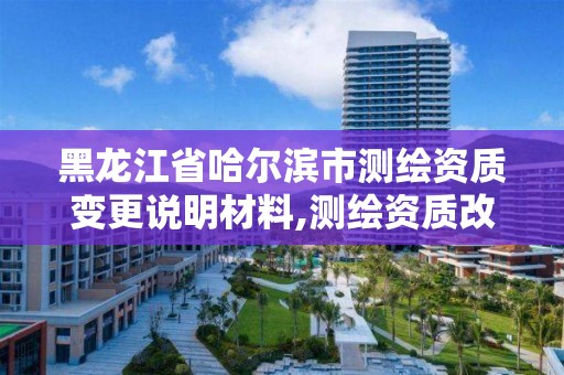 黑龙江省哈尔滨市测绘资质变更说明材料,测绘资质改革方案。