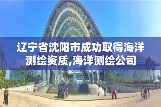 辽宁省沈阳市成功取得海洋测绘资质,海洋测绘公司