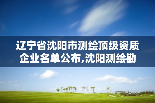辽宁省沈阳市测绘顶级资质企业名单公布,沈阳测绘勘察研究院有限公司。