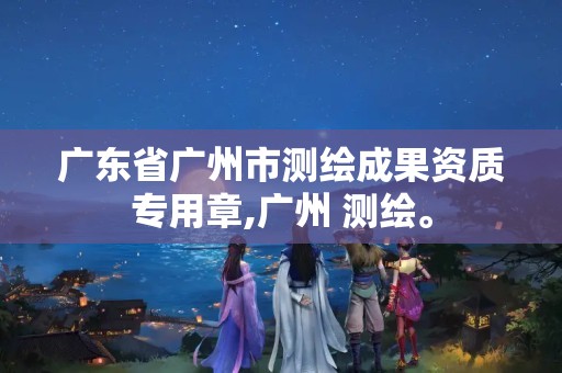 广东省广州市测绘成果资质专用章,广州 测绘。