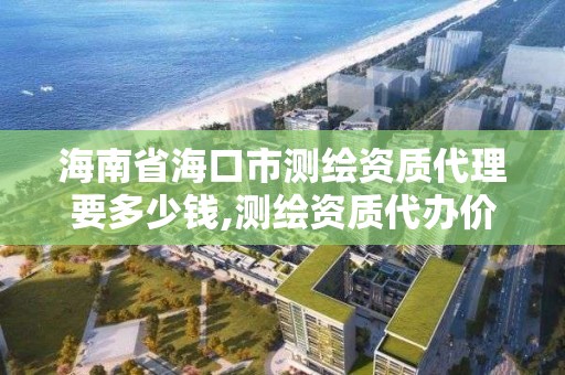海南省海口市测绘资质代理要多少钱,测绘资质代办价格。