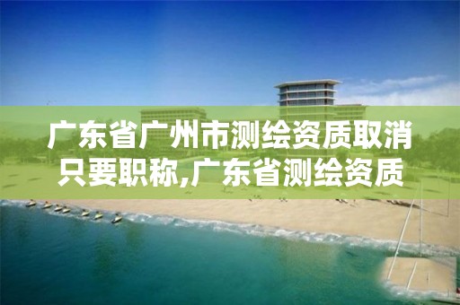 广东省广州市测绘资质取消只要职称,广东省测绘资质延期。