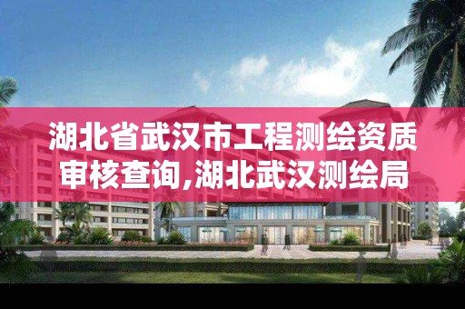 湖北省武汉市工程测绘资质审核查询,湖北武汉测绘局。