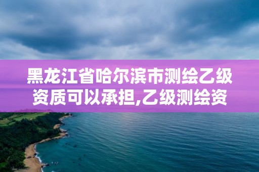 黑龙江省哈尔滨市测绘乙级资质可以承担,乙级测绘资质单位名录