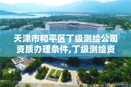 天津市和平区丁级测绘公司资质办理条件,丁级测绘资质人员要求