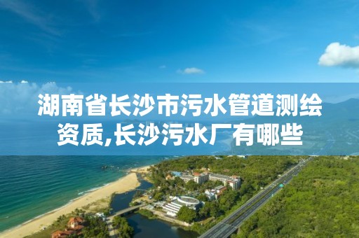 湖南省长沙市污水管道测绘资质,长沙污水厂有哪些