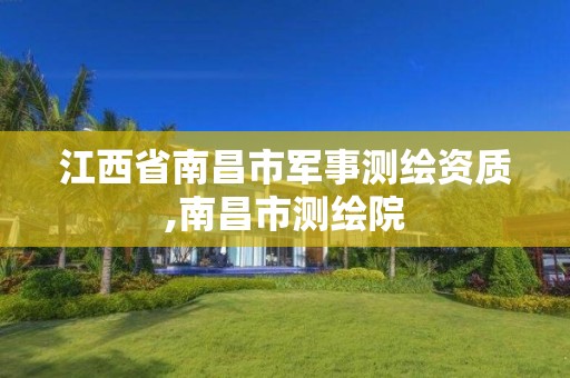 江西省南昌市军事测绘资质,南昌市测绘院