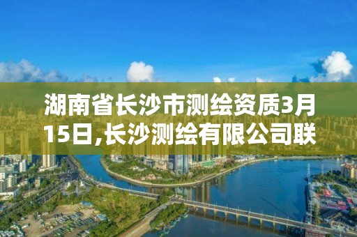 湖南省长沙市测绘资质3月15日,长沙测绘有限公司联系电话