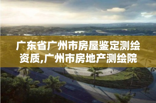 广东省广州市房屋鉴定测绘资质,广州市房地产测绘院电话