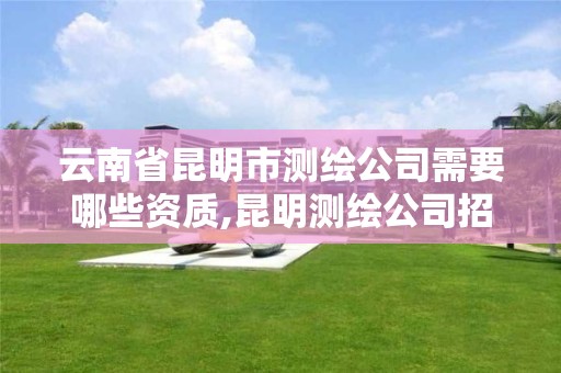 云南省昆明市测绘公司需要哪些资质,昆明测绘公司招聘信息