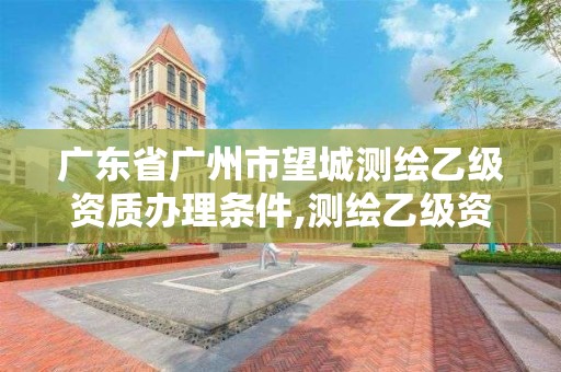 广东省广州市望城测绘乙级资质办理条件,测绘乙级资质业务范围