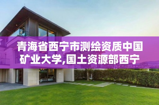 青海省西宁市测绘资质中国矿业大学,国土资源部西宁矿产资源监督检测中心