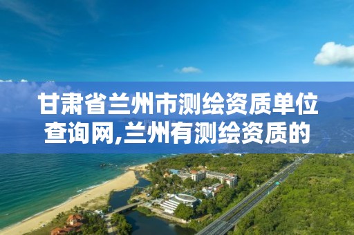 甘肃省兰州市测绘资质单位查询网,兰州有测绘资质的公司有。