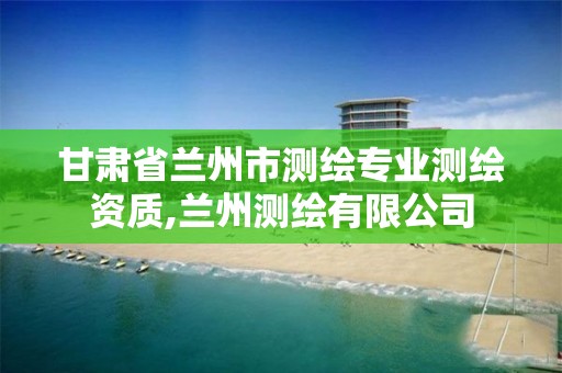 甘肃省兰州市测绘专业测绘资质,兰州测绘有限公司