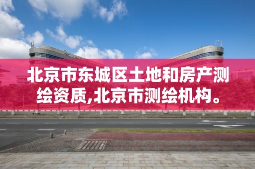 北京市东城区土地和房产测绘资质,北京市测绘机构。