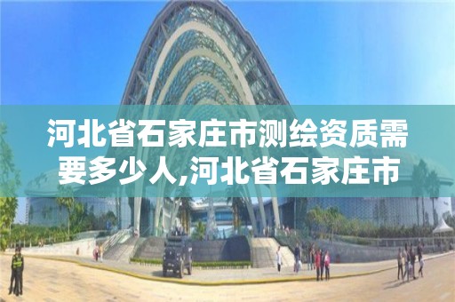 河北省石家庄市测绘资质需要多少人,河北省石家庄市测绘资质需要多少人参加。