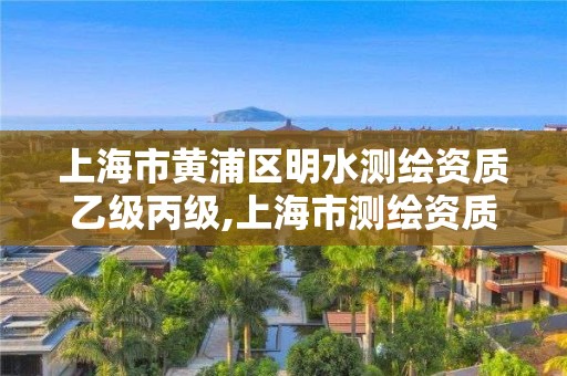 上海市黄浦区明水测绘资质乙级丙级,上海市测绘资质单位名单