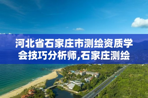 河北省石家庄市测绘资质学会技巧分析师,石家庄测绘单位。