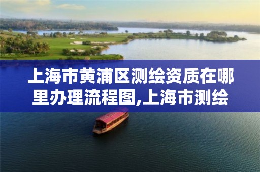 上海市黄浦区测绘资质在哪里办理流程图,上海市测绘资质单位名单。 上海市黄浦区测绘资质在哪里办理流程图,上海市测绘资质单位名单。