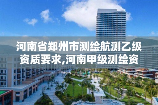 河南省郑州市测绘航测乙级资质要求,河南甲级测绘资质