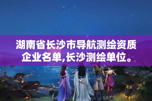 湖南省长沙市导航测绘资质企业名单,长沙测绘单位。