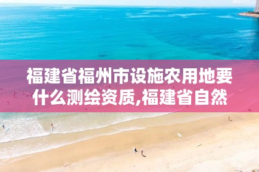福建省福州市设施农用地要什么测绘资质,福建省自然资源厅设施农用地管理办法。