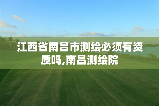 江西省南昌市测绘必须有资质吗,南昌测绘院