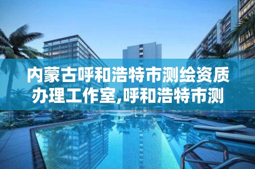 内蒙古呼和浩特市测绘资质办理工作室,呼和浩特市测绘公司。