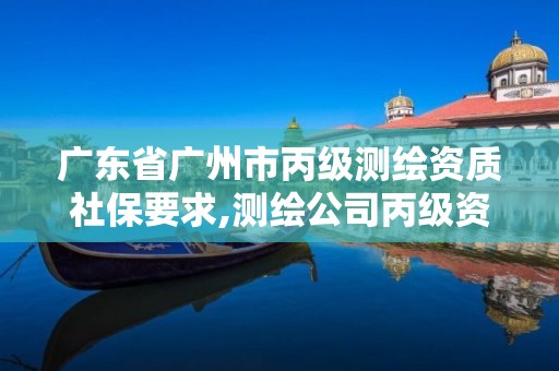 广东省广州市丙级测绘资质社保要求,测绘公司丙级资质要求