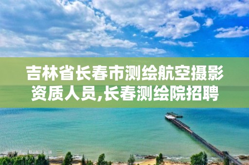 吉林省长春市测绘航空摄影资质人员,长春测绘院招聘