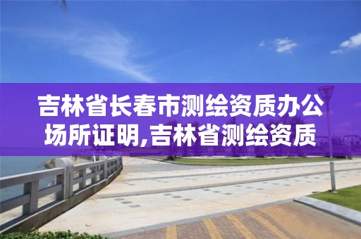 吉林省长春市测绘资质办公场所证明,吉林省测绘资质查询 吉林省长春市测绘资质办公场所证明,吉林省测绘资质查询