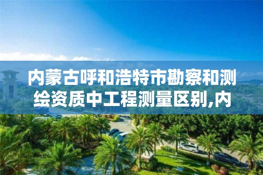 内蒙古呼和浩特市勘察和测绘资质中工程测量区别,内蒙测绘单位。