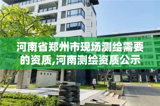 河南省郑州市现场测绘需要的资质,河南测绘资质公示